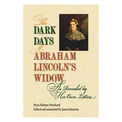 Dark Days of Abraham Lincoln's Widow, as Revealed by Her Own Letters - Pritchard, Myra Helmer