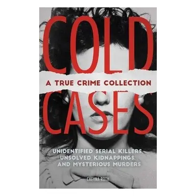 Cold Cases: A True Crime Collection - Roth, Cheyna