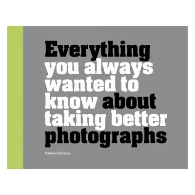 Everything You Always Wanted to Know About Taking Better Photographs - Zacharias, Antony