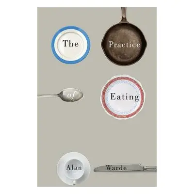 Practice of Eating - Warde, Alan (University of Manchester)