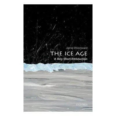 Ice Age: A Very Short Introduction - Woodward, Jamie (Professor of Physical Geography, Universit