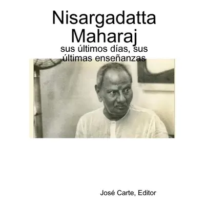 Nisargadatta Maharaj: sus ultimos dias, sus ultimas ensenanzas - Editor, Jose Carte,