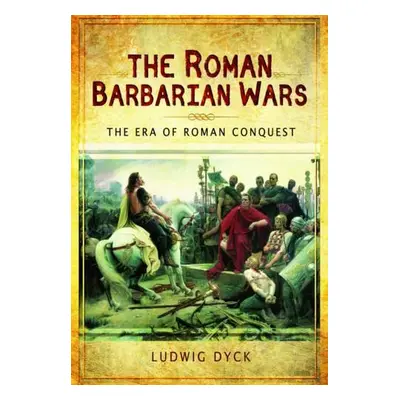 Roman Barbarian Wars: The Era of Roman Conquest - Dyck, Ludwig