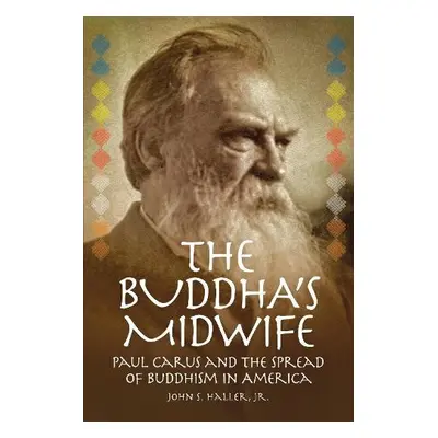 Buddha's Midwife: Paul Carus and the Spread of Buddhism in America - Haller, John S.