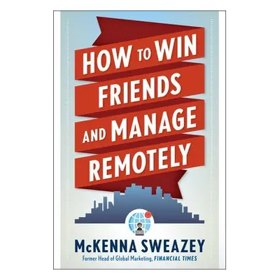 How to Win Friends and Manage Remotely - Sweazey, McKenna (McKenna Sweazey)