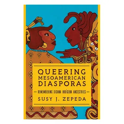 Queering Mesoamerican Diasporas - Zepeda, Susy J.