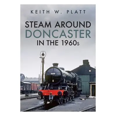 Steam Around Doncaster in the 1960s - Platt, Keith W.