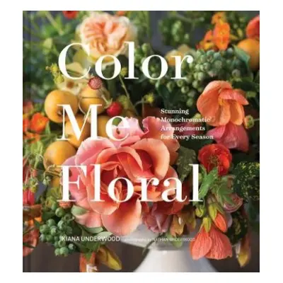 Color Me Floral: Techniques for Creating Stunning Monochromatic Arrangements for Every Season - 