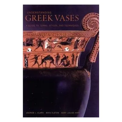 Understanding Greek Vases – A Guide to Terms, Styles, and Techniques - Clark, .