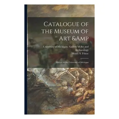 Catalogue of the Museum of Art a History in the University of Michigan