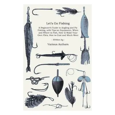 Let's Go Fishing - A Beginner's Guide to Angling and Fly Fishing, With Tips on Equipment, When a