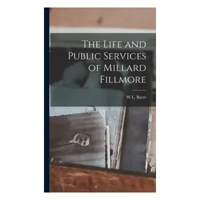 Life and Public Services of Millard Fillmore - Barre, W L