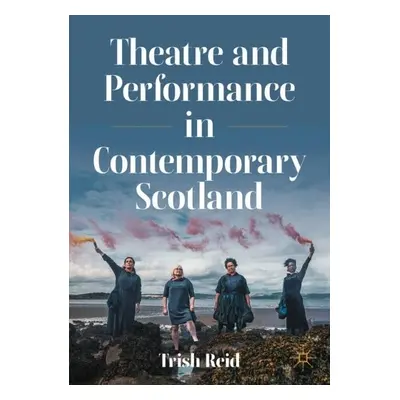 Theatre and Performance in Contemporary Scotland - Reid, Trish