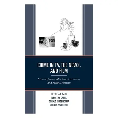 Crime in TV, the News, and Film - Adubato, Beth E. a Sachs, Nicole M. a Fizzinoglia, Donald F. a