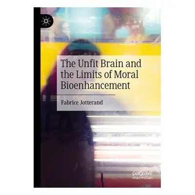 Unfit Brain and the Limits of Moral Bioenhancement - Jotterand, Fabrice