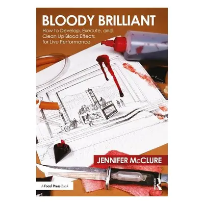 Bloody Brilliant: How to Develop, Execute, and Clean Up Blood Effects for Live Performance - McC