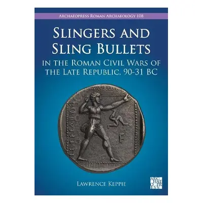 Slingers and Sling Bullets in the Roman Civil Wars of the Late Republic, 90-31 BC - Keppie, Lawr