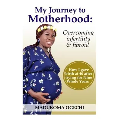 My Journey To Motherhood - Madukoma, Ogechi