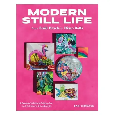 Modern Still Life: From Fruit Bowls to Disco Balls - Shryack, Sari