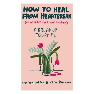 How to Heal from Heartbreak (or at Least Feel Less Broken) - Potter, Carissa a Kachouh, Vera