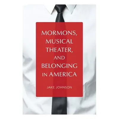 Mormons, Musical Theater, and Belonging in America - Johnson, Jake