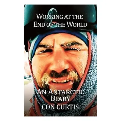 Working at the End of the World: An Antarctic Diary - Curtis, Con