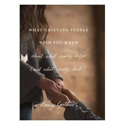 What Grieving People Wish You Knew about What Really Helps - Guthrie, Nancy