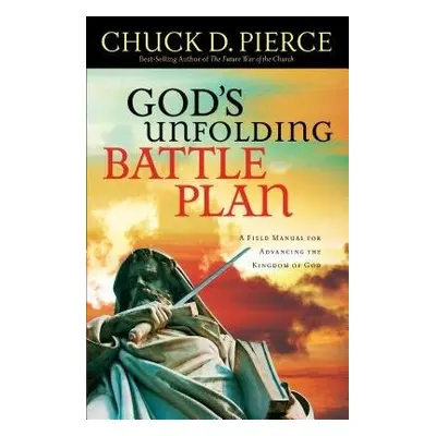 God`s Unfolding Battle Plan – A Field Manual for Advancing the Kingdom of God - Pierce, Chuck D.