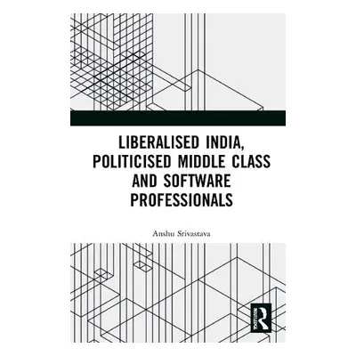 Liberalised India, Politicised Middle Class and Software Professionals - Srivastava, Anshu