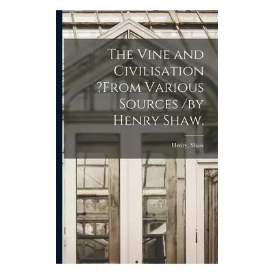 Vine and Civilisation ?from Various Sources /by Henry Shaw.