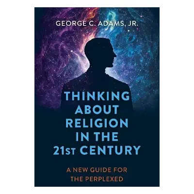 Thinking About Religion in the 21st Century - Jr., George C. Adams,