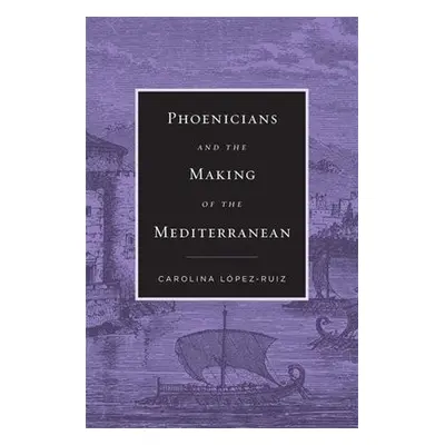 Phoenicians and the Making of the Mediterranean - Lopez-Ruiz, Carolina