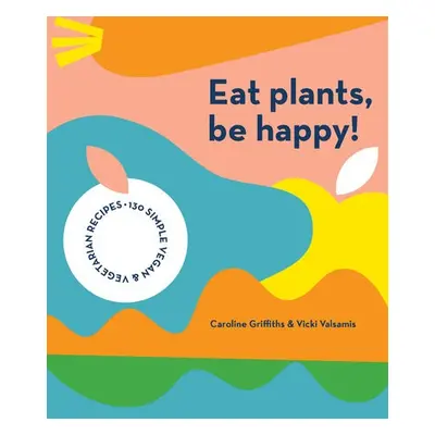 Eat Plants, Be Happy! - Griffiths, Caroline a Valsamis, Vicki