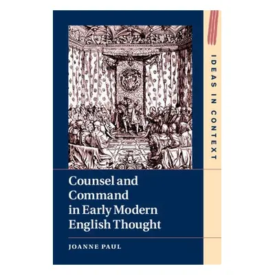 Counsel and Command in Early Modern English Thought - Paul, Joanne (University of Sussex)