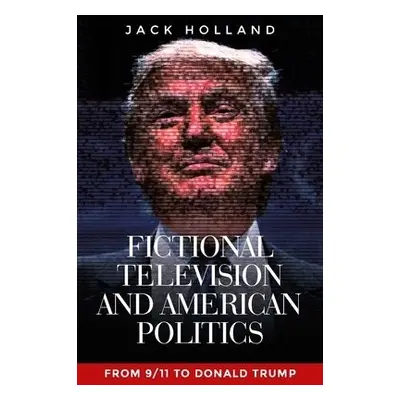 Fictional Television and American Politics - Holland, Jack