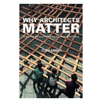 Why Architects Matter - Samuel, Flora (Professor of Architecture, University of Reading, UK)