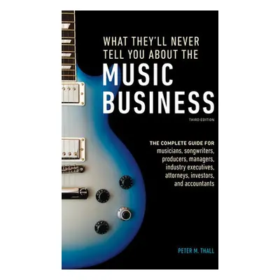 What They'll Never Tell You About the Music Business, Third Edition - Thall, Peter M.