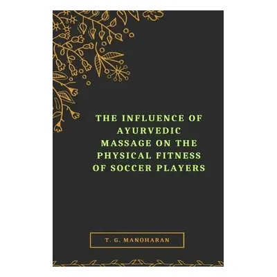 Influence of Ayurvedic Massage on the Physical Fitness of Soccer Players - Manoharan, T G