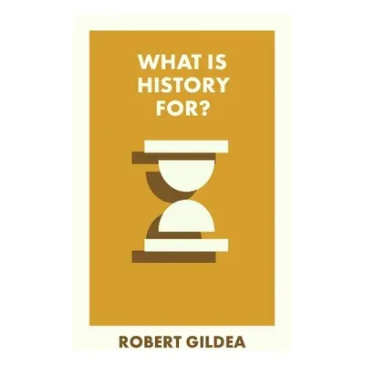 What Is History For? - Gildea, Robert (Worcester College, Oxford)