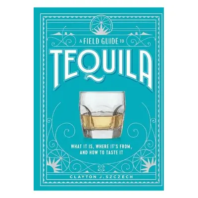 Field Guide to Tequila - Szczech, Clayton