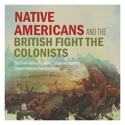 Native Americans and the British Fight the Colonists The Frontier Battles of Kaskaskia, Cahokia 