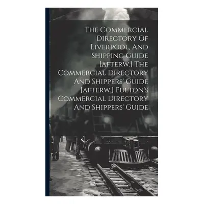 Commercial Directory Of Liverpool, And Shipping Guide [afterw.] The Commercial Directory And Shi