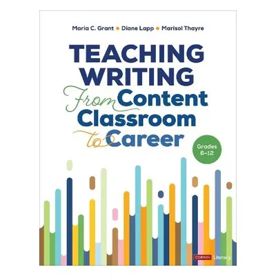 Teaching Writing From Content Classroom to Career, Grades 6-12 - Grant, Maria C. a Lapp, Diane K