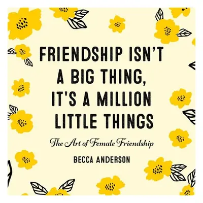 Friendship Isn't a Big Thing, It's a Million Little Things - Anderson, Becca