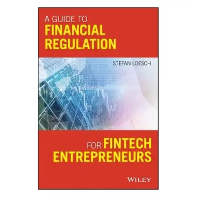 Guide to Financial Regulation for Fintech Entrepreneurs - Loesch, Stefan