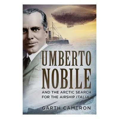 Umberto Nobile and the Arctic Search for the Airship Italia - Cameron, Garth