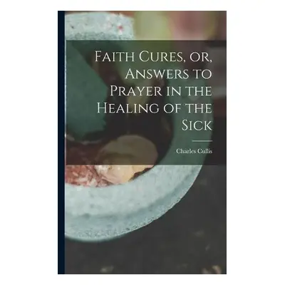 Faith Cures, or, Answers to Prayer in the Healing of the Sick - Cullis, Charles