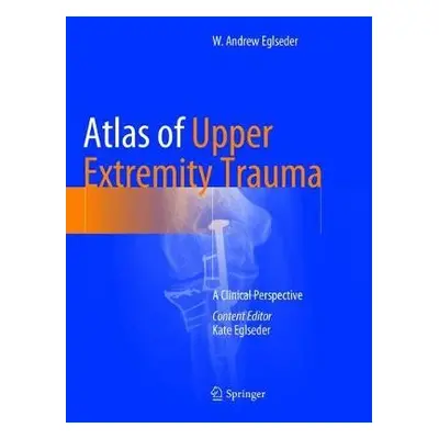 Atlas of Upper Extremity Trauma - Eglseder, W. Andrew