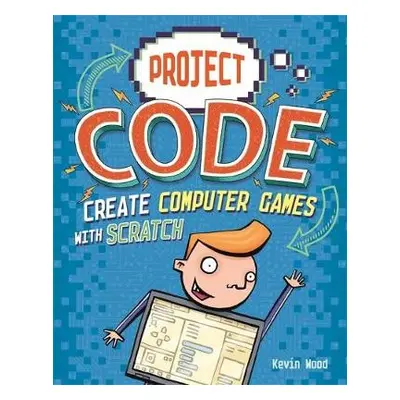 Project Code: Create Computer Games with Scratch - Wood, Kevin