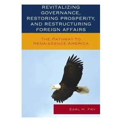 Revitalizing Governance, Restoring Prosperity, and Restructuring Foreign Affairs - Fry, Earl H.